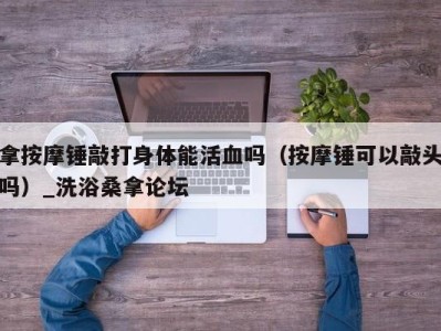 南京拿按摩锤敲打身体能活血吗（按摩锤可以敲头吗）_洗浴桑拿论坛