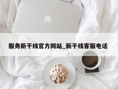 南京服务新干线官方网站_新干线客服电话 