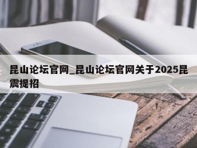 南京昆山论坛官网_昆山论坛官网关于2025昆震提招 