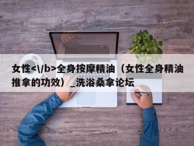 南京女性全身按摩精油（女性全身精油推拿的功效）_洗浴桑拿论坛