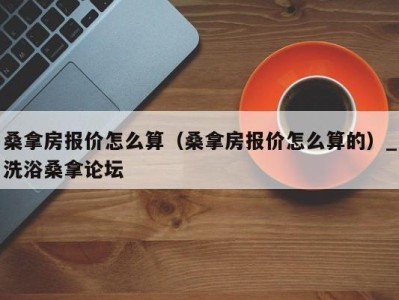 南京桑拿房报价怎么算（桑拿房报价怎么算的）_洗浴桑拿论坛