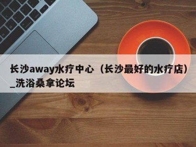 南京长沙away水疗中心（长沙最好的水疗店）_洗浴桑拿论坛