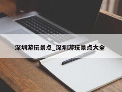 南京深圳游玩景点_深圳游玩景点大全 