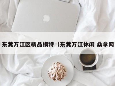 南京东莞万江区精品模特（东莞万江休闲 桑拿网