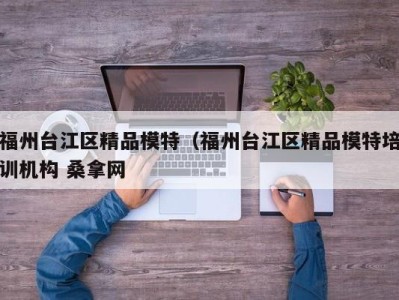 南京福州台江区精品模特（福州台江区精品模特培训机构 桑拿网