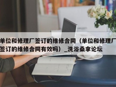 南京单位和修理厂签订的维修合同（单位和修理厂签订的维修合同有效吗）_洗浴桑拿论坛