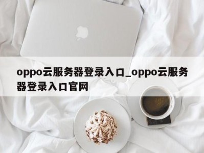 南京oppo云服务器登录入口_oppo云服务器登录入口官网 