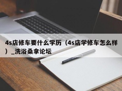 南京4s店修车要什么学历（4s店学修车怎么样）_洗浴桑拿论坛