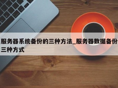 南京服务器系统备份的三种方法_服务器数据备份三种方式 