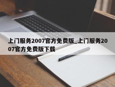 南京上门服务2007官方免费版_上门服务2007官方免费版下载 