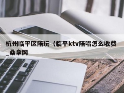 南京杭州临平区陪玩（临平ktv陪唱怎么收费 _桑拿网