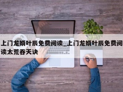 南京上门龙婿叶辰免费阅读_上门龙婿叶辰免费阅读太荒吞天诀 