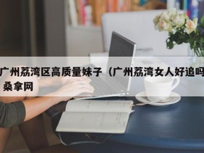 南京广州荔湾区高质量妹子（广州荔湾女人好追吗 桑拿网