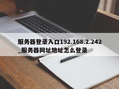 南京服务器登录入口192.168.2.242_服务器网址地址怎么登录 