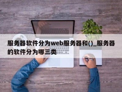 南京服务器软件分为web服务器和()_服务器的软件分为哪三类 