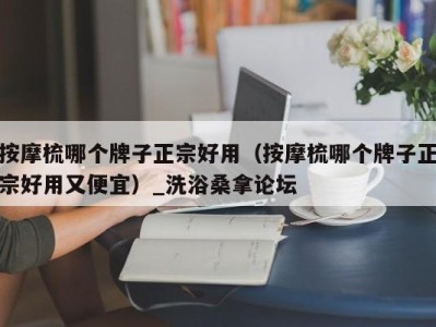 南京按摩梳哪个牌子正宗好用（按摩梳哪个牌子正宗好用又便宜）_洗浴桑拿论坛