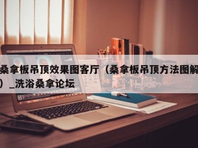 南京桑拿板吊顶效果图客厅（桑拿板吊顶方法图解）_洗浴桑拿论坛