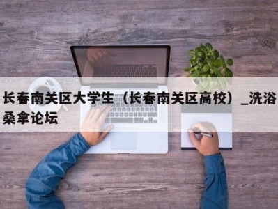 南京长春南关区大学生（长春南关区高校）_洗浴桑拿论坛