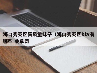 南京海口秀英区高质量妹子（海口秀英区ktv有哪些 桑拿网