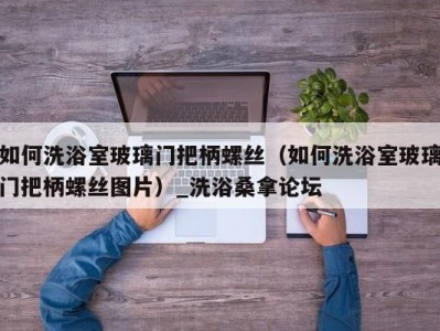 南京如何洗浴室玻璃门把柄螺丝（如何洗浴室玻璃门把柄螺丝图片）_洗浴桑拿论坛