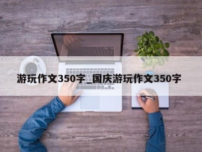 南京游玩作文350字_国庆游玩作文350字 