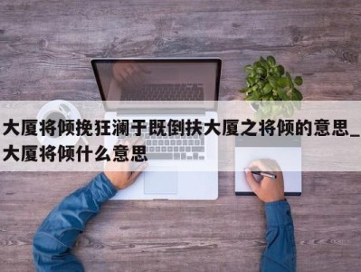 南京大厦将倾挽狂澜于既倒扶大厦之将倾的意思_大厦将倾什么意思 