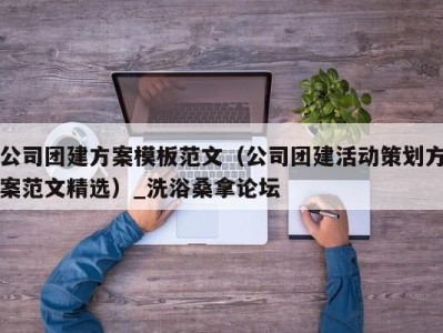 南京公司团建方案模板范文（公司团建活动策划方案范文精选）_洗浴桑拿论坛