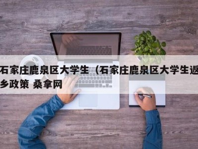 南京石家庄鹿泉区大学生（石家庄鹿泉区大学生返乡政策 桑拿网