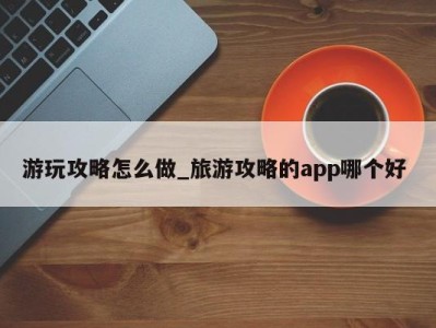 南京游玩攻略怎么做_旅游攻略的app哪个好 