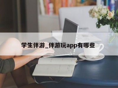 南京学生伴游_伴游玩app有哪些 