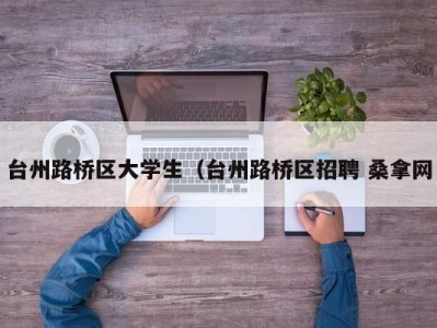 南京台州路桥区大学生（台州路桥区招聘 桑拿网