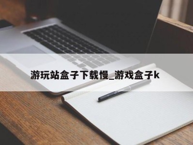 南京游玩站盒子下载慢_游戏盒子k 