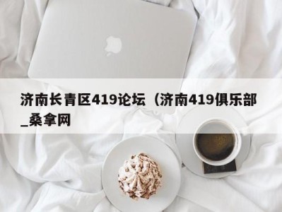 南京济南长青区419论坛（济南419俱乐部 _桑拿网