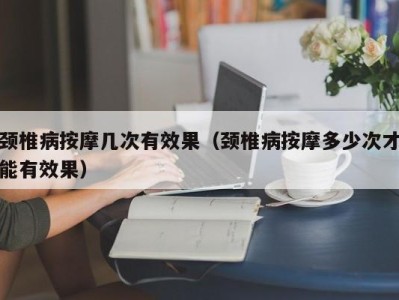 南京颈椎病按摩几次有效果（颈椎病按摩多少次才能有效果）