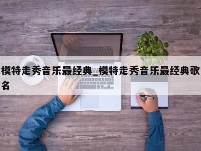 南京模特走秀音乐最经典_模特走秀音乐最经典歌名 