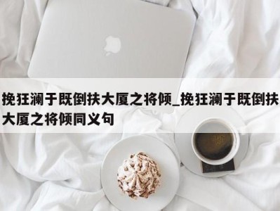 南京挽狂澜于既倒扶大厦之将倾_挽狂澜于既倒扶大厦之将倾同义句 