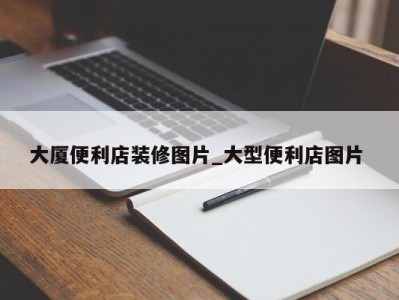 南京大厦便利店装修图片_大型便利店图片 