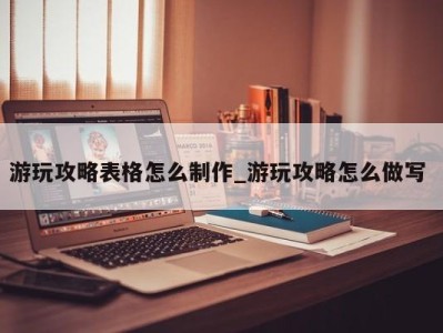 南京游玩攻略表格怎么制作_游玩攻略怎么做写 