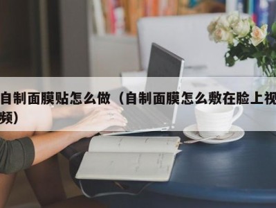 南京自制面膜贴怎么做（自制面膜怎么敷在脸上视频）