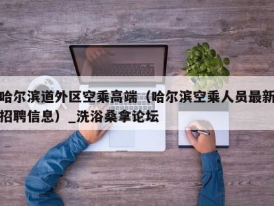 南京哈尔滨道外区空乘高端（哈尔滨空乘人员最新招聘信息）_洗浴桑拿论坛