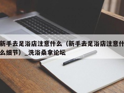 南京新手去足浴店注意什么（新手去足浴店注意什么细节）_洗浴桑拿论坛