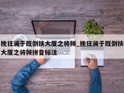 南京挽狂澜于既倒扶大厦之将倾_挽狂澜于既倒扶大厦之将倾拼音标注 