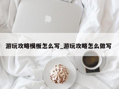 南京游玩攻略模板怎么写_游玩攻略怎么做写 