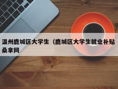 南京温州鹿城区大学生（鹿城区大学生就业补贴 桑拿网