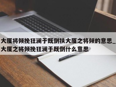 南京大厦将倾挽狂澜于既倒扶大厦之将倾的意思_大厦之将倾挽狂澜于既倒什么意思 