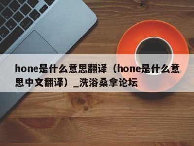 南京hone是什么意思翻译（hone是什么意思中文翻译）_洗浴桑拿论坛