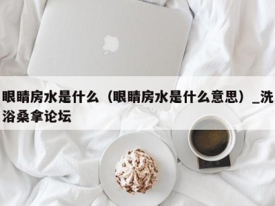 南京眼睛房水是什么（眼睛房水是什么意思）_洗浴桑拿论坛