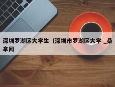 南京深圳罗湖区大学生（深圳市罗湖区大学 _桑拿网