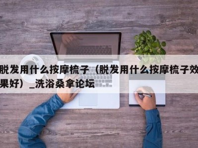 南京脱发用什么按摩梳子（脱发用什么按摩梳子效果好）_洗浴桑拿论坛