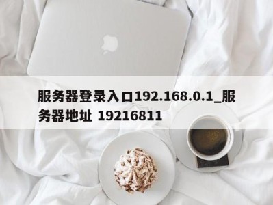 南京服务器登录入口192.168.0.1_服务器地址 19216811 